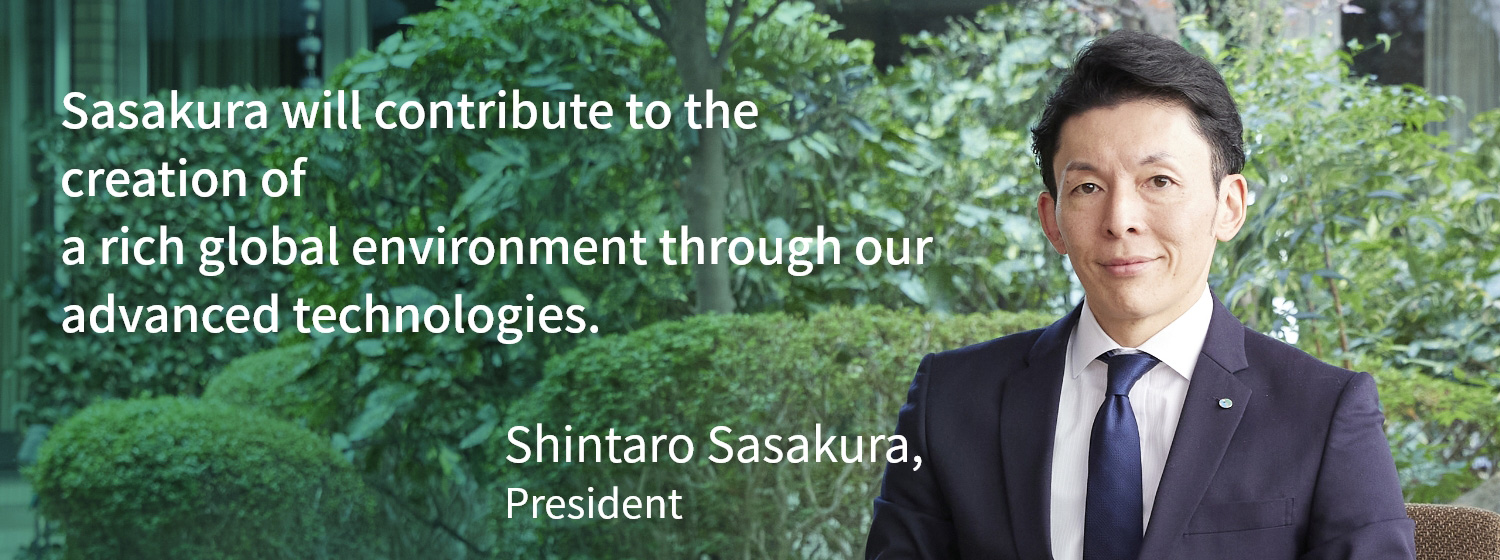 Sasakura will contribute to the creation of a rich global environment through our advanced technologies. Shintaro Sasakura, President